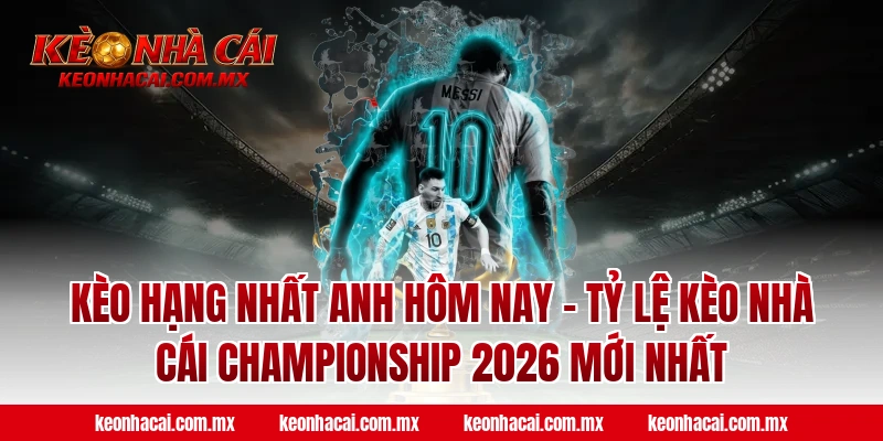 Kèo Hạng Nhất Anh hôm nay – Tỷ lệ kèo nhà cái Championship 2026 mới nhất